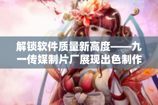 解鎖軟件質(zhì)量新高度——九一傳媒制片廠展現(xiàn)出色制作水平 解鎖軟件質(zhì)量新高度——九一傳媒制片廠展現(xiàn)出色制作水平