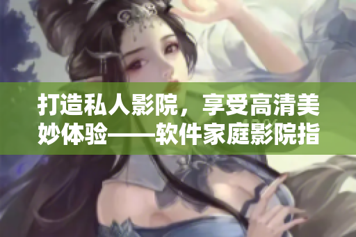 打造私人影院，享受高清美妙體驗——軟件家庭影院指南