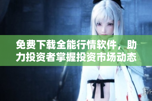 免費下載全能行情軟件，助力投資者掌握投資市場動態(tài)！