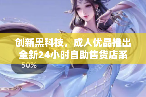 創(chuàng)新黑科技，成人優(yōu)品推出全新24小時自助售貨店系統(tǒng)