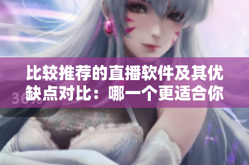 比較推薦的直播軟件及其優(yōu)缺點(diǎn)對(duì)比：哪一個(gè)更適合你？