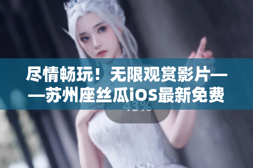 盡情暢玩！無(wú)限觀賞影片——蘇州座絲瓜iOS最新免費(fèi)版發(fā)布