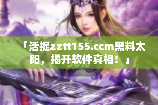 「活捉zztt155.ccm黑料太陽，揭開軟件真相！」