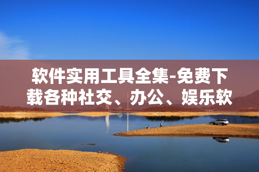 軟件實用工具全集-免費下載各種社交、辦公、娛樂軟件