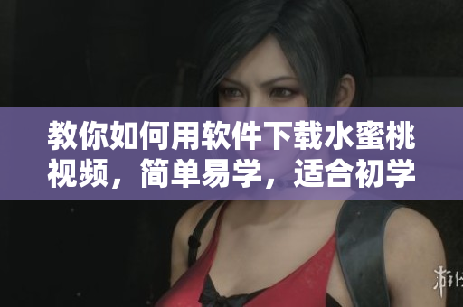 教你如何用軟件下載水蜜桃視頻，簡(jiǎn)單易學(xué)，適合初學(xué)者！