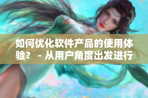 如何優(yōu)化軟件產(chǎn)品的使用體驗？ - 從用戶角度出發(fā)進(jìn)行設(shè)計