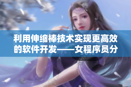 利用伸縮棒技術(shù)實(shí)現(xiàn)更高效的軟件開發(fā)——女程序員分享心得