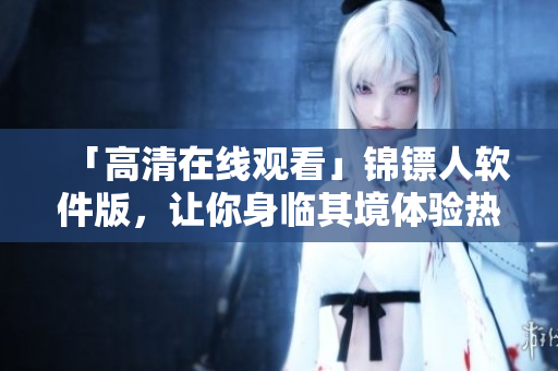 「高清在線觀看」錦鏢人軟件版，讓你身臨其境體驗(yàn)熱血西部