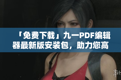「免費(fèi)下載」九一PDF編輯器最新版安裝包，助力您高效處理PDF文件！