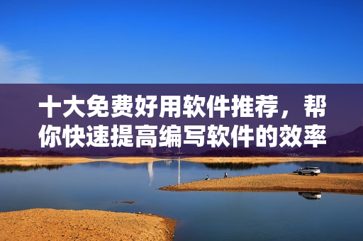 十大免費好用軟件推薦，幫你快速提高編寫軟件的效率！