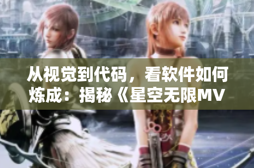從視覺到代碼，看軟件如何煉成：揭秘《星空無限MV》背后的軟件生態(tài)