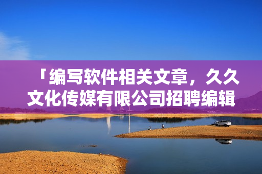 「編寫軟件相關文章，久久文化傳媒有限公司招聘編輯」