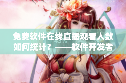 免費軟件在線直播觀看人數(shù)如何統(tǒng)計？——軟件開發(fā)者必知的實用技巧
