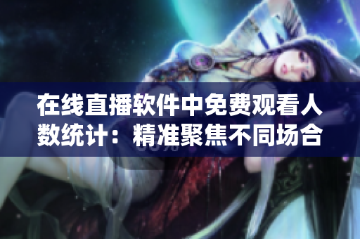 在線直播軟件中免費(fèi)觀看人數(shù)統(tǒng)計(jì)：精準(zhǔn)聚焦不同場合實(shí)時(shí)熱點(diǎn)現(xiàn)象