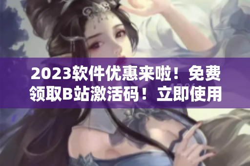 2023軟件優(yōu)惠來(lái)啦！免費(fèi)領(lǐng)取B站激活碼！立即使用體驗(yàn)！