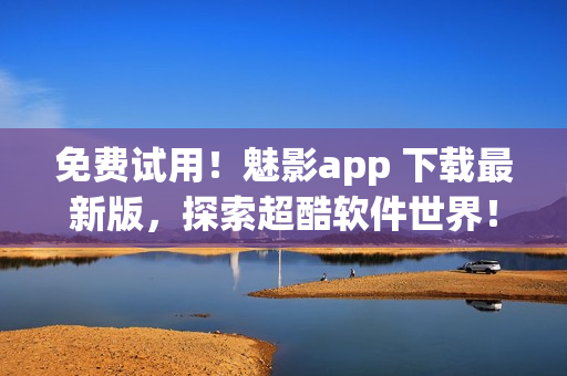 免費(fèi)試用！魅影app 下載最新版，探索超酷軟件世界！