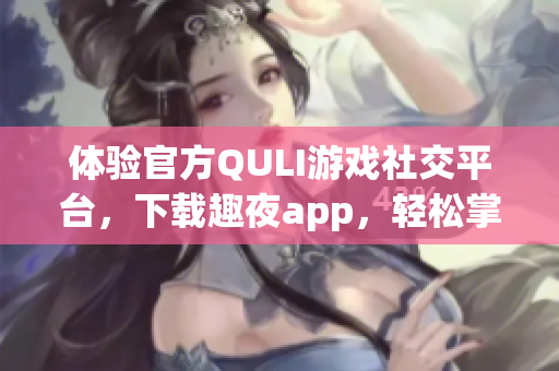體驗官方QULI游戲社交平臺，下載趣夜app，輕松掌控游戲世界