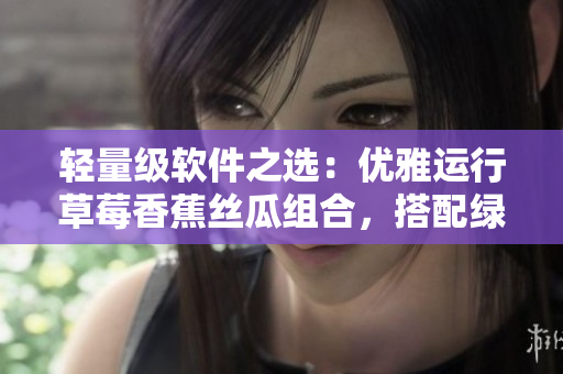 輕量級軟件之選：優(yōu)雅運(yùn)行草莓香蕉絲瓜組合，搭配綠巨人和秋6，助力代碼開發(fā)