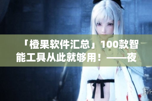 「橙果軟件匯總」100款智能工具從此就夠用！——夜間必備app大集合