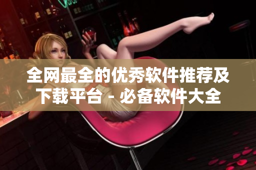 全網最全的優(yōu)秀軟件推薦及下載平臺 - 必備軟件大全