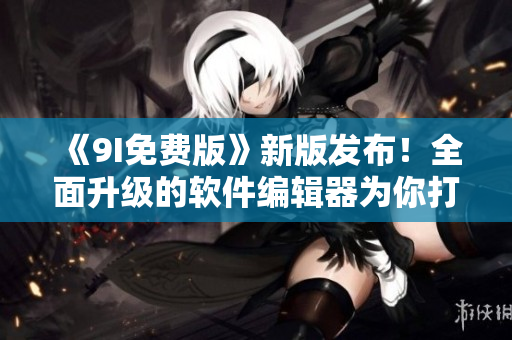 《9I免費版》新版發(fā)布！全面升級的軟件編輯器為你打造高效編程體驗！