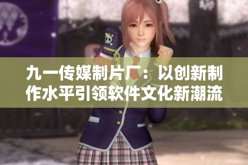 九一傳媒制片廠：以創(chuàng)新制作水平引領(lǐng)軟件文化新潮流