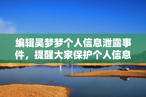 編輯吳夢夢個人信息泄露事件，提醒大家保護(hù)個人信息安全