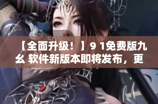 【全面升級！】9 1免費版九幺 軟件新版本即將發(fā)布，更多功能助力開發(fā)者