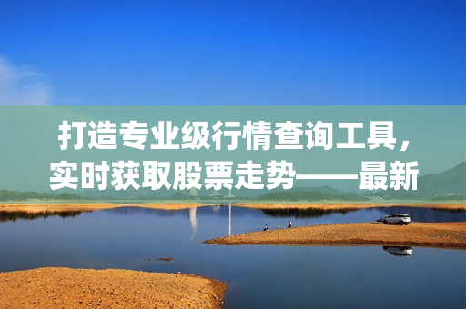 打造專業(yè)級(jí)行情查詢工具，實(shí)時(shí)獲取股票走勢(shì)——最新免費(fèi)行情軟件App推薦