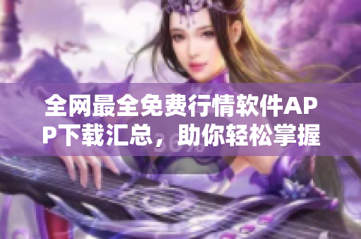 全網(wǎng)最全免費(fèi)行情軟件APP下載匯總，助你輕松掌握股市走勢！