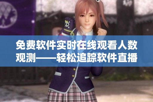 免費(fèi)軟件實(shí)時(shí)在線觀看人數(shù)觀測——輕松追蹤軟件直播人氣變化