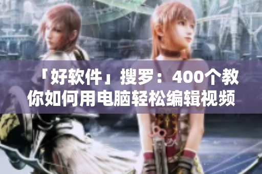 「好軟件」搜羅：400個教你如何用電腦輕松編輯視頻的新手級教程視頻