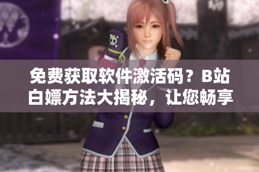 免費獲取軟件激活碼？B站白嫖方法大揭秘，讓您暢享免費試用！