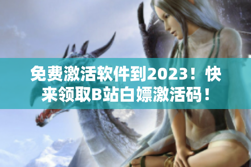 免費激活軟件到2023！快來領(lǐng)取B站白嫖激活碼！