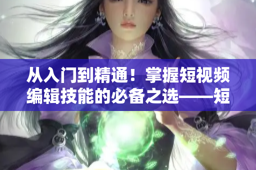 從入門到精通！掌握短視頻編輯技能的必備之選——短視頻編輯軟件推薦！