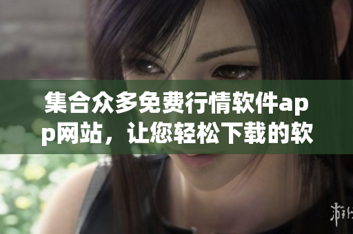集合眾多免費(fèi)行情軟件app網(wǎng)站，讓您輕松下載的軟件推薦目錄