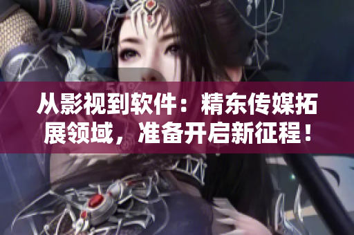 從影視到軟件：精東傳媒拓展領域，準備開啟新征程！