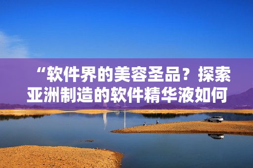 “軟件界的美容圣品？探索亞洲制造的軟件精華液如何提升護膚效果！”
