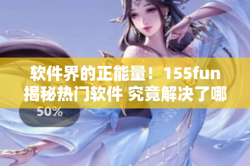 軟件界的正能量！155fun揭秘熱門軟件 究竟解決了哪些問題？