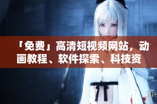 「免費(fèi)」高清短視頻網(wǎng)站，動畫教程、軟件探索、科技資訊應(yīng)有盡有