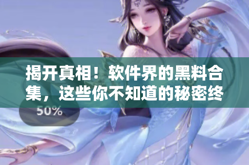 揭開真相！軟件界的黑料合集，這些你不知道的秘密終將曝光
