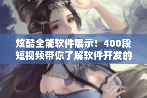 炫酷全能軟件展示！400段短視頻帶你了解軟件開發(fā)的精髓！