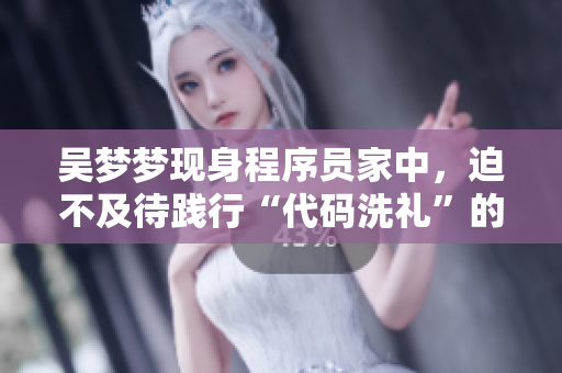 吳夢夢現(xiàn)身程序員家中，迫不及待踐行“代碼洗禮”的心愿