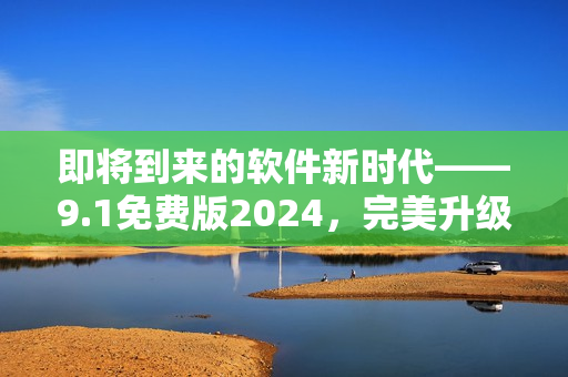 即將到來(lái)的軟件新時(shí)代——9.1免費(fèi)版2024，完美升級(jí)你的工作流!