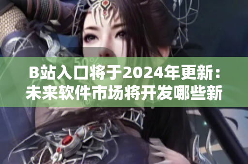 B站入口將于2024年更新：未來軟件市場將開發(fā)哪些新功能？