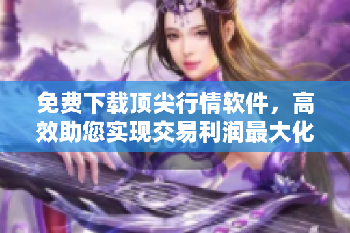 免費下載頂尖行情軟件，高效助您實現(xiàn)交易利潤最大化