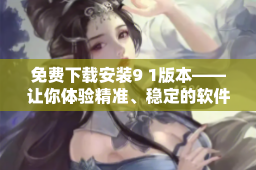 免費下載安裝9 1版本——讓你體驗精準、穩(wěn)定的軟件運行享受