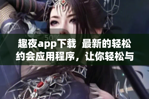 趣夜app下載  最新的輕松約會(huì)應(yīng)用程序，讓你輕松與陌生人相遇并交流