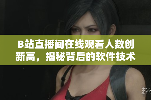 B站直播間在線觀看人數(shù)創(chuàng)新高，揭秘背后的軟件技術(shù)與優(yōu)化