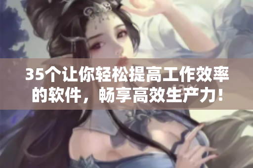 35個讓你輕松提高工作效率的軟件，暢享高效生產(chǎn)力！